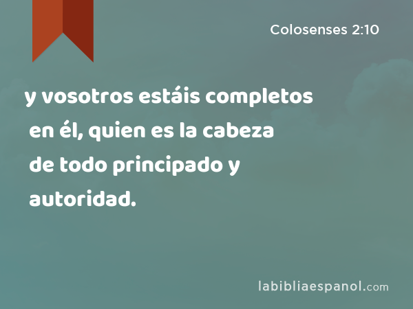 y vosotros estáis completos en él, quien es la cabeza de todo principado y autoridad. - Colosenses 2:10