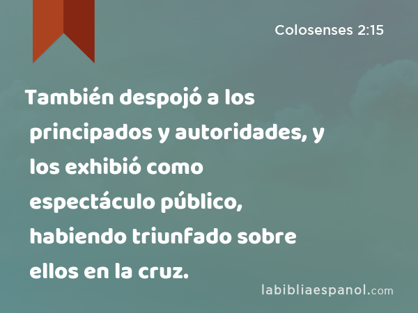 También despojó a los principados y autoridades, y los exhibió como espectáculo público, habiendo triunfado sobre ellos en la cruz. - Colosenses 2:15