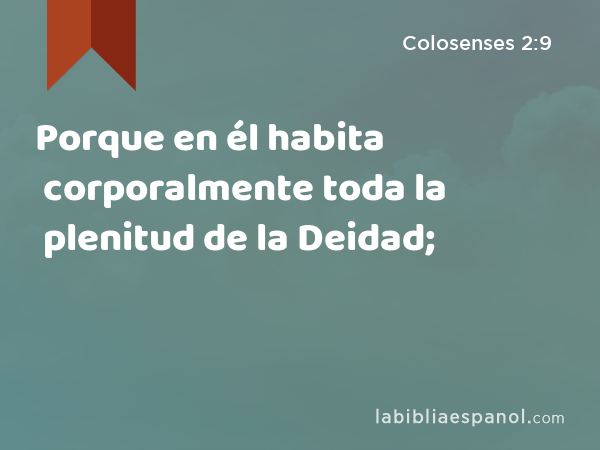 Porque en él habita corporalmente toda la plenitud de la Deidad; - Colosenses 2:9