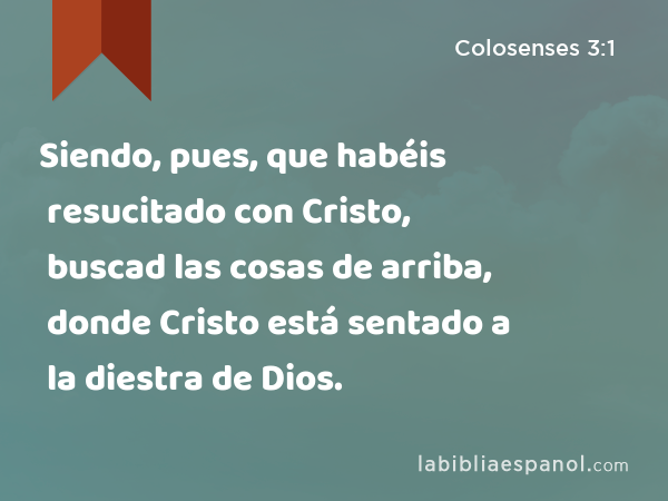 Siendo, pues, que habéis resucitado con Cristo, buscad las cosas de arriba, donde Cristo está sentado a la diestra de Dios. - Colosenses 3:1