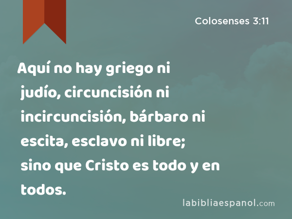 Aquí no hay griego ni judío, circuncisión ni incircuncisión, bárbaro ni escita, esclavo ni libre; sino que Cristo es todo y en todos. - Colosenses 3:11