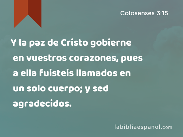 Y la paz de Cristo gobierne en vuestros corazones, pues a ella fuisteis llamados en un solo cuerpo; y sed agradecidos. - Colosenses 3:15