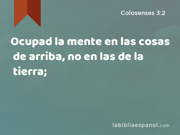 Ocupad la mente en las cosas de arriba, no en las de la tierra; - Colosenses 3:2