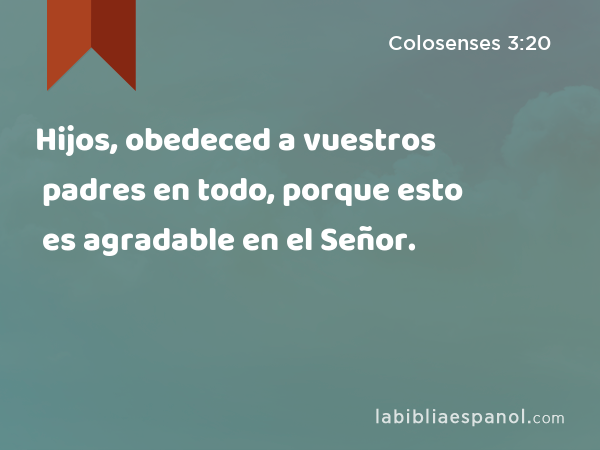 Hijos, obedeced a vuestros padres en todo, porque esto es agradable en el Señor. - Colosenses 3:20