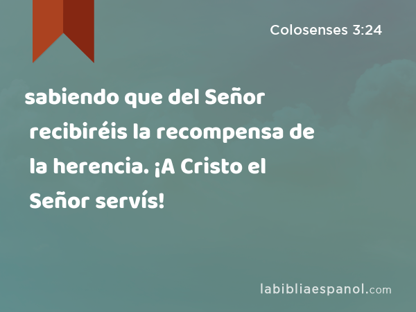 sabiendo que del Señor recibiréis la recompensa de la herencia. ¡A Cristo el Señor servís! - Colosenses 3:24