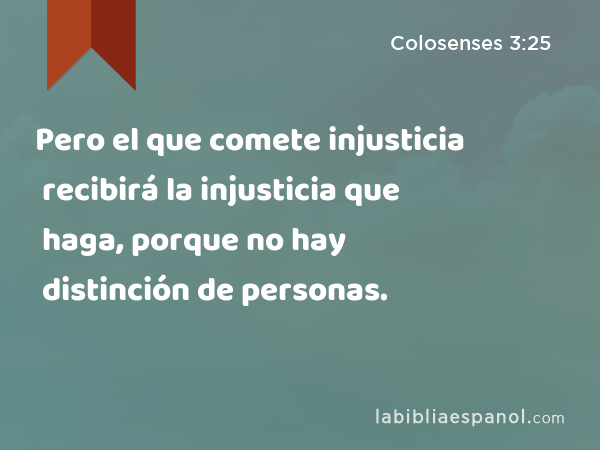 Pero el que comete injusticia recibirá la injusticia que haga, porque no hay distinción de personas. - Colosenses 3:25