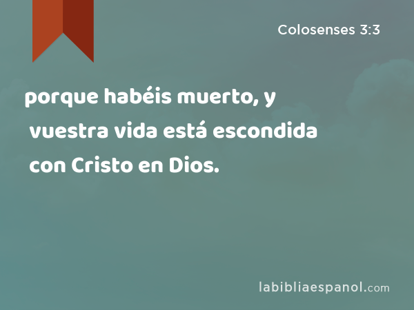 porque habéis muerto, y vuestra vida está escondida con Cristo en Dios. - Colosenses 3:3