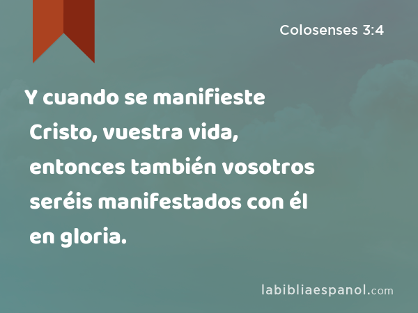 Y cuando se manifieste Cristo, vuestra vida, entonces también vosotros seréis manifestados con él en gloria. - Colosenses 3:4