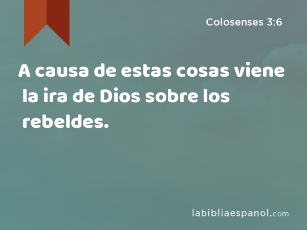 A causa de estas cosas viene la ira de Dios sobre los rebeldes. - Colosenses 3:6