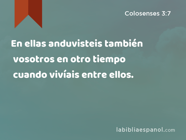 En ellas anduvisteis también vosotros en otro tiempo cuando vivíais entre ellos. - Colosenses 3:7