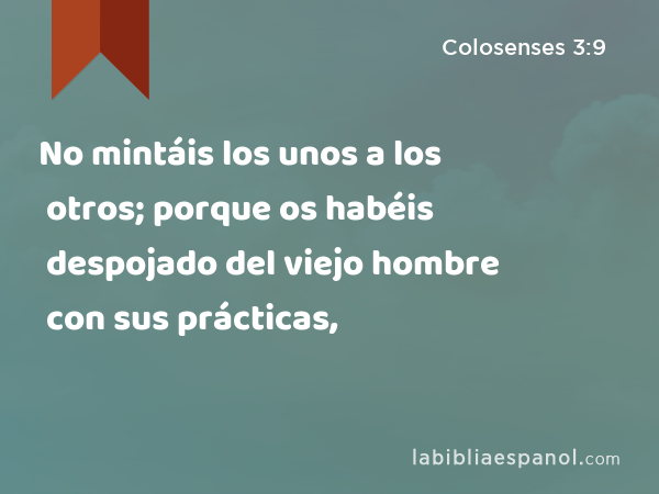 No mintáis los unos a los otros; porque os habéis despojado del viejo hombre con sus prácticas, - Colosenses 3:9