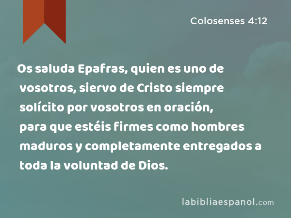 Os saluda Epafras, quien es uno de vosotros, siervo de Cristo siempre solícito por vosotros en oración, para que estéis firmes como hombres maduros y completamente entregados a toda la voluntad de Dios. - Colosenses 4:12
