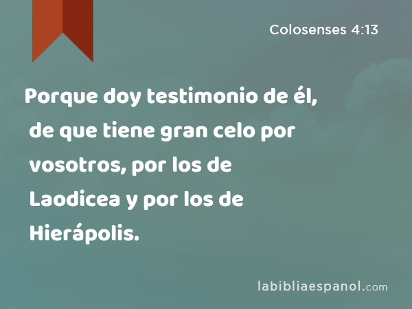 Porque doy testimonio de él, de que tiene gran celo por vosotros, por los de Laodicea y por los de Hierápolis. - Colosenses 4:13