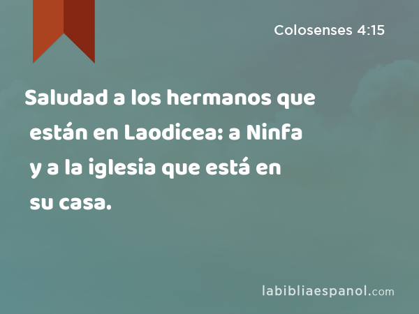 Saludad a los hermanos que están en Laodicea: a Ninfa y a la iglesia que está en su casa. - Colosenses 4:15