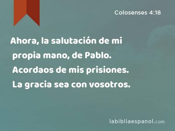 Ahora, la salutación de mi propia mano, de Pablo. Acordaos de mis prisiones. La gracia sea con vosotros. - Colosenses 4:18