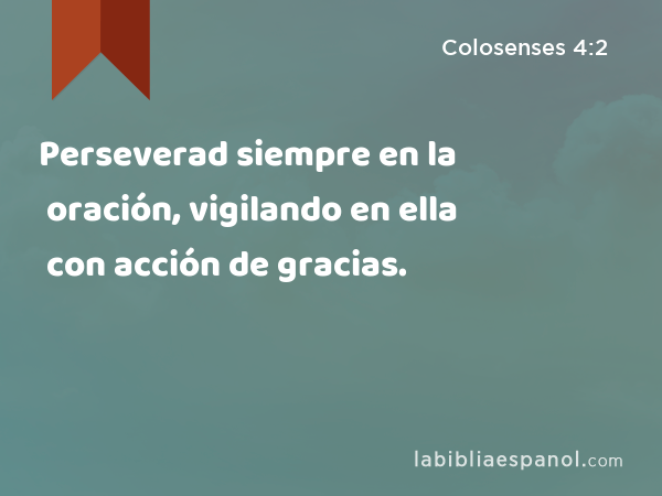 Perseverad siempre en la oración, vigilando en ella con acción de gracias. - Colosenses 4:2