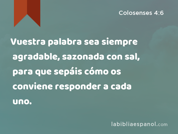 Vuestra palabra sea siempre agradable, sazonada con sal, para que sepáis cómo os conviene responder a cada uno. - Colosenses 4:6