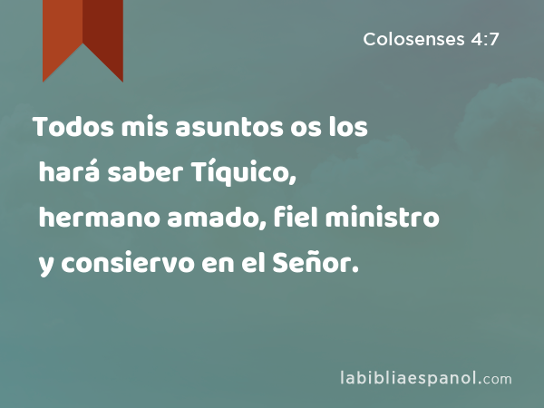 Todos mis asuntos os los hará saber Tíquico, hermano amado, fiel ministro y consiervo en el Señor. - Colosenses 4:7