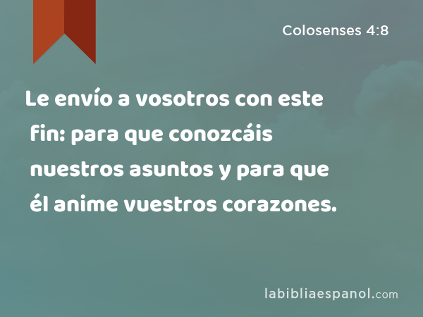 Le envío a vosotros con este fin: para que conozcáis nuestros asuntos y para que él anime vuestros corazones. - Colosenses 4:8