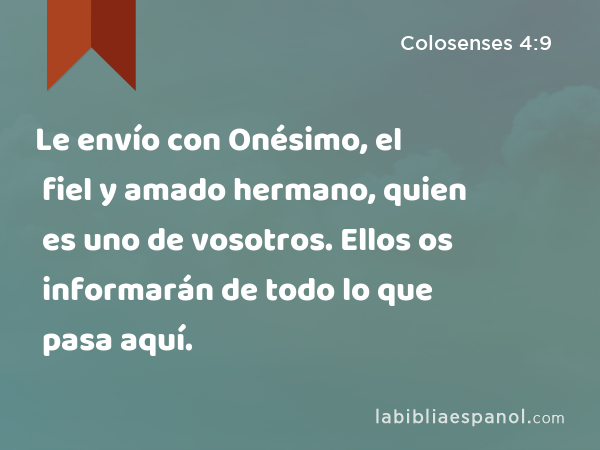 Le envío con Onésimo, el fiel y amado hermano, quien es uno de vosotros. Ellos os informarán de todo lo que pasa aquí. - Colosenses 4:9