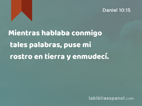 Mientras hablaba conmigo tales palabras, puse mi rostro en tierra y enmudecí. - Daniel 10:15