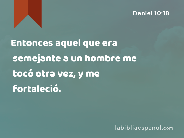 Entonces aquel que era semejante a un hombre me tocó otra vez, y me fortaleció. - Daniel 10:18