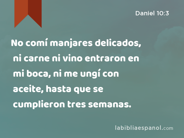 No comí manjares delicados, ni carne ni vino entraron en mi boca, ni me ungí con aceite, hasta que se cumplieron tres semanas. - Daniel 10:3