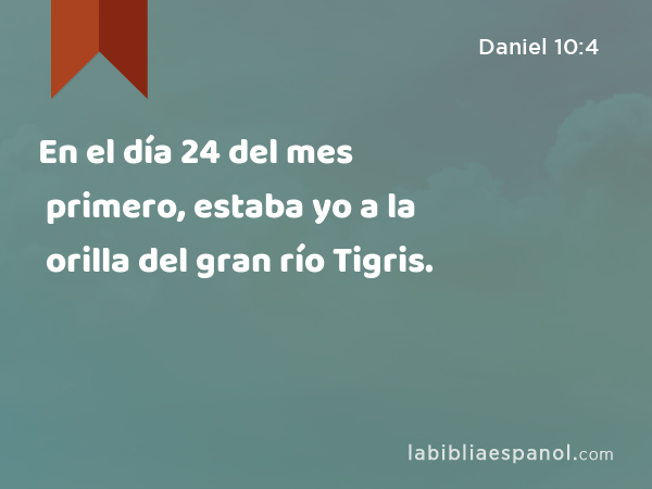 En el día 24 del mes primero, estaba yo a la orilla del gran río Tigris. - Daniel 10:4