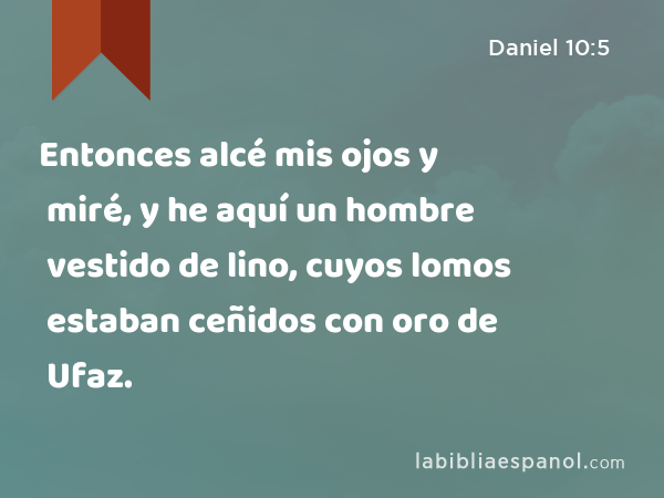 Entonces alcé mis ojos y miré, y he aquí un hombre vestido de lino, cuyos lomos estaban ceñidos con oro de Ufaz. - Daniel 10:5