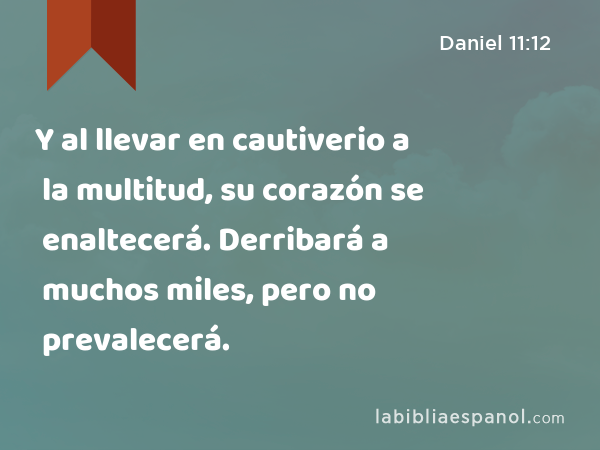 Y al llevar en cautiverio a la multitud, su corazón se enaltecerá. Derribará a muchos miles, pero no prevalecerá. - Daniel 11:12