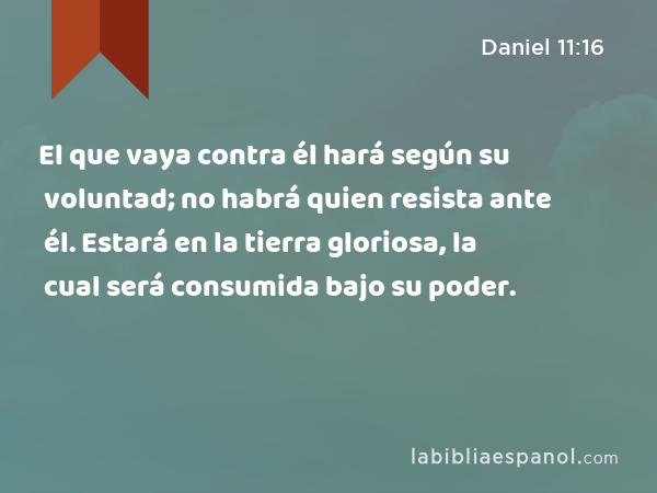 El que vaya contra él hará según su voluntad; no habrá quien resista ante él. Estará en la tierra gloriosa, la cual será consumida bajo su poder. - Daniel 11:16