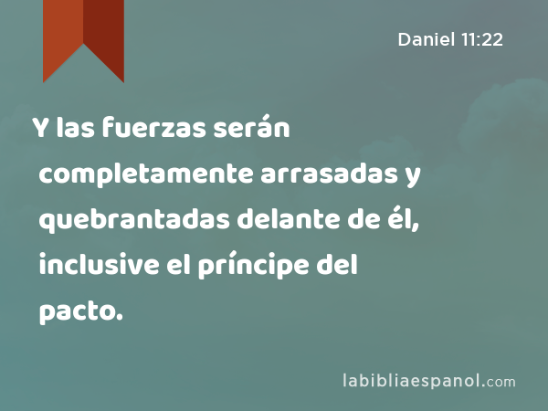 Y las fuerzas serán completamente arrasadas y quebrantadas delante de él, inclusive el príncipe del pacto. - Daniel 11:22