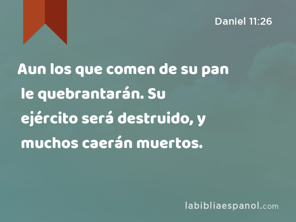 Aun los que comen de su pan le quebrantarán. Su ejército será destruido, y muchos caerán muertos. - Daniel 11:26