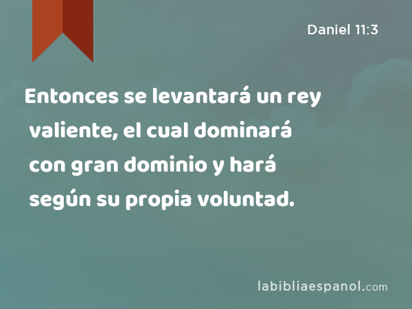 Entonces se levantará un rey valiente, el cual dominará con gran dominio y hará según su propia voluntad. - Daniel 11:3