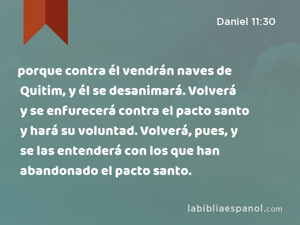 porque contra él vendrán naves de Quitim, y él se desanimará. Volverá y se enfurecerá contra el pacto santo y hará su voluntad. Volverá, pues, y se las entenderá con los que han abandonado el pacto santo. - Daniel 11:30