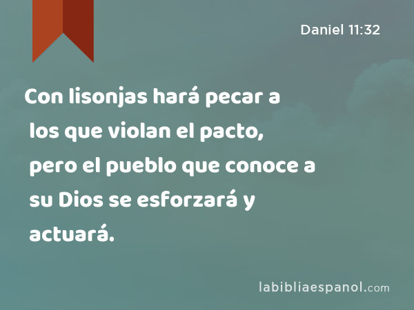 Con lisonjas hará pecar a los que violan el pacto, pero el pueblo que conoce a su Dios se esforzará y actuará. - Daniel 11:32