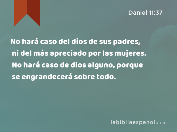 No hará caso del dios de sus padres, ni del más apreciado por las mujeres. No hará caso de dios alguno, porque se engrandecerá sobre todo. - Daniel 11:37