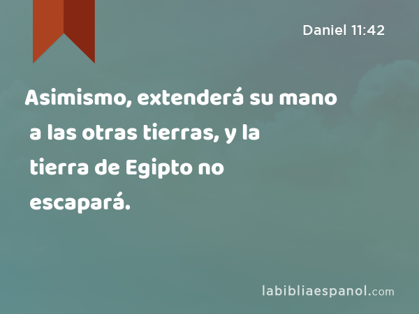 Asimismo, extenderá su mano a las otras tierras, y la tierra de Egipto no escapará. - Daniel 11:42