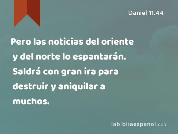 Pero las noticias del oriente y del norte lo espantarán. Saldrá con gran ira para destruir y aniquilar a muchos. - Daniel 11:44