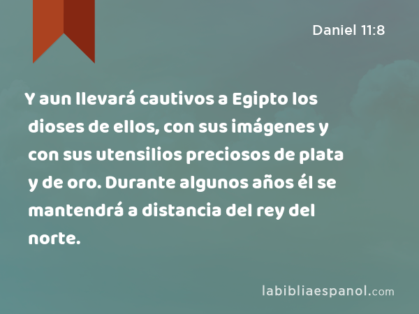 Y aun llevará cautivos a Egipto los dioses de ellos, con sus imágenes y con sus utensilios preciosos de plata y de oro. Durante algunos años él se mantendrá a distancia del rey del norte. - Daniel 11:8