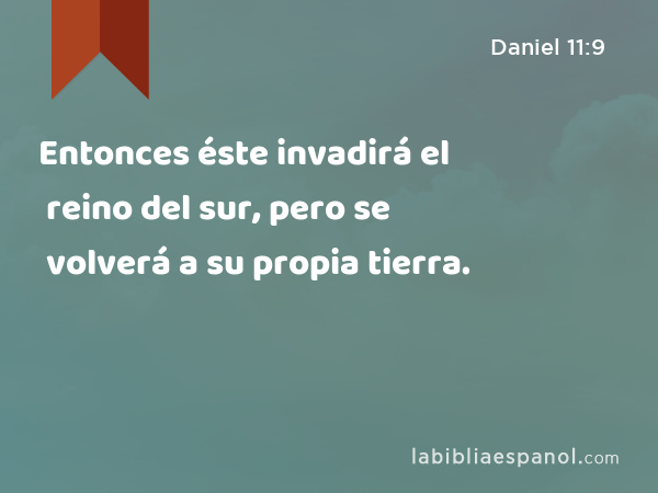 Entonces éste invadirá el reino del sur, pero se volverá a su propia tierra. - Daniel 11:9