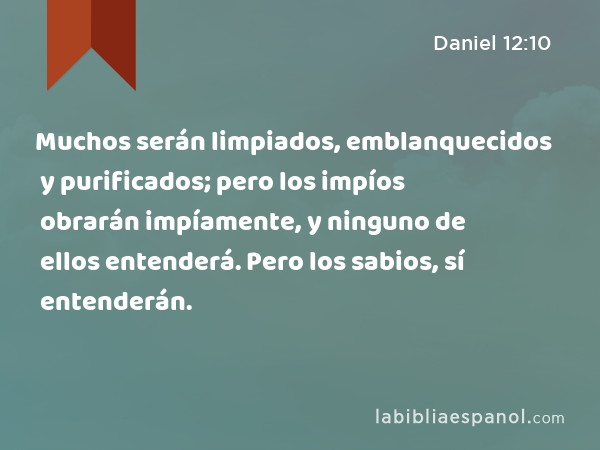 Muchos serán limpiados, emblanquecidos y purificados; pero los impíos obrarán impíamente, y ninguno de ellos entenderá. Pero los sabios, sí entenderán. - Daniel 12:10