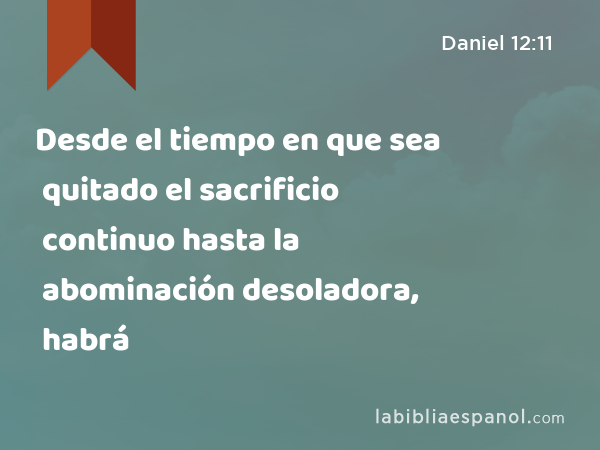 Desde el tiempo en que sea quitado el sacrificio continuo hasta la abominación desoladora, habrá - Daniel 12:11