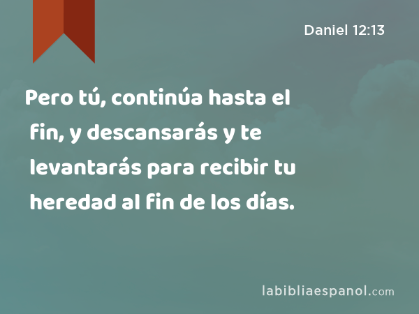 Pero tú, continúa hasta el fin, y descansarás y te levantarás para recibir tu heredad al fin de los días. - Daniel 12:13