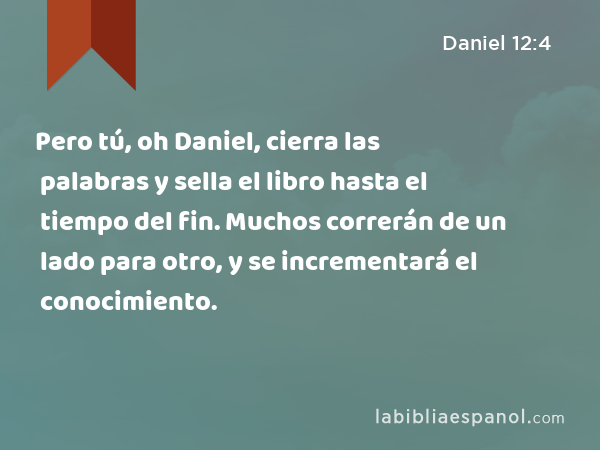 Pero tú, oh Daniel, cierra las palabras y sella el libro hasta el tiempo del fin. Muchos correrán de un lado para otro, y se incrementará el conocimiento. - Daniel 12:4