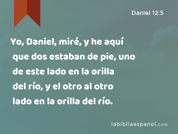 Yo, Daniel, miré, y he aquí que dos estaban de pie, uno de este lado en la orilla del río, y el otro al otro lado en la orilla del río. - Daniel 12:5