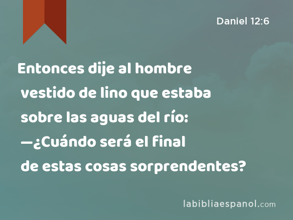 Entonces dije al hombre vestido de lino que estaba sobre las aguas del río: —¿Cuándo será el final de estas cosas sorprendentes? - Daniel 12:6