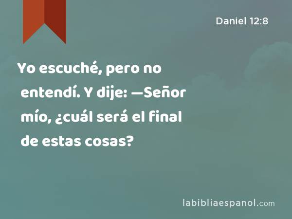 Yo escuché, pero no entendí. Y dije: —Señor mío, ¿cuál será el final de estas cosas? - Daniel 12:8