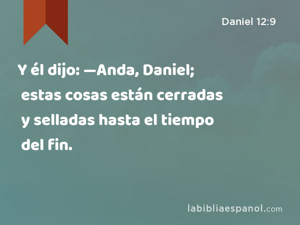 Y él dijo: —Anda, Daniel; estas cosas están cerradas y selladas hasta el tiempo del fin. - Daniel 12:9