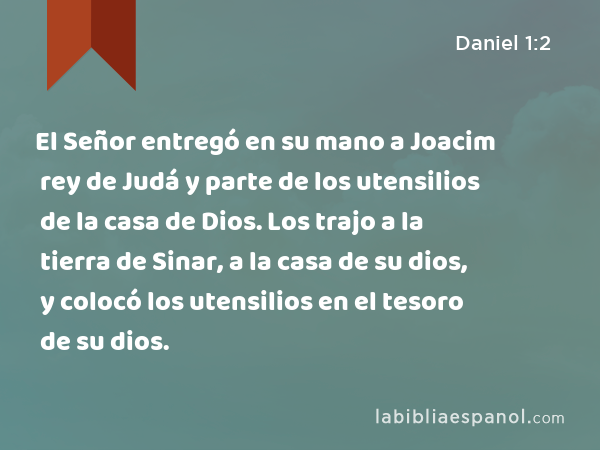 El Señor entregó en su mano a Joacim rey de Judá y parte de los utensilios de la casa de Dios. Los trajo a la tierra de Sinar, a la casa de su dios, y colocó los utensilios en el tesoro de su dios. - Daniel 1:2